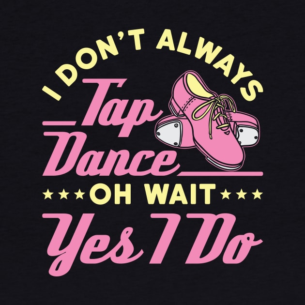 Tap Dance Shirt - I Don't Always Tap Dance Oh Wait Yes I Do by redbarron